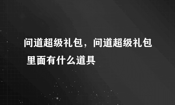 问道超级礼包，问道超级礼包 里面有什么道具