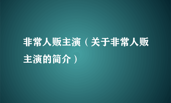 非常人贩主演（关于非常人贩主演的简介）