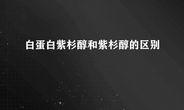 白蛋白紫杉醇和紫杉醇的区别