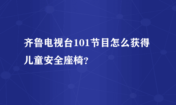 齐鲁电视台101节目怎么获得儿童安全座椅？