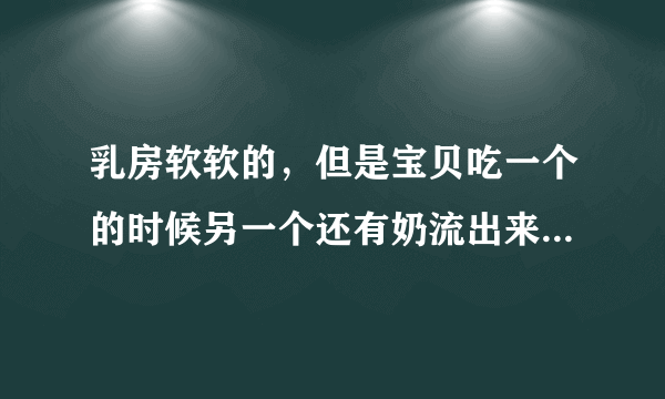 乳房软软的，但是宝贝吃一个的时候另一个还有奶流出来，虽然乳房软但是宝贝吸的时候还是有奶阵的，只不过