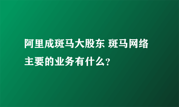 阿里成斑马大股东 斑马网络主要的业务有什么？