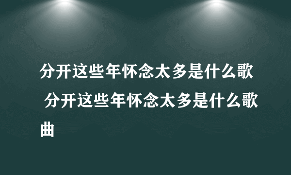 分开这些年怀念太多是什么歌 分开这些年怀念太多是什么歌曲