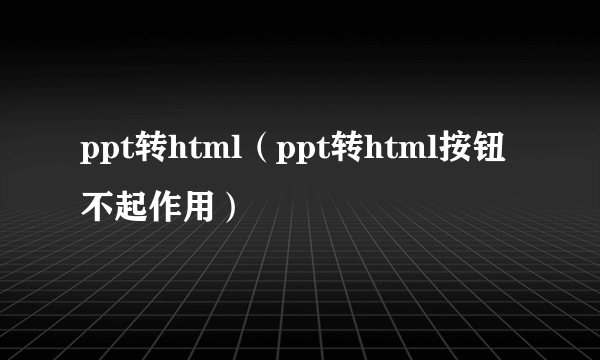 ppt转html（ppt转html按钮不起作用）