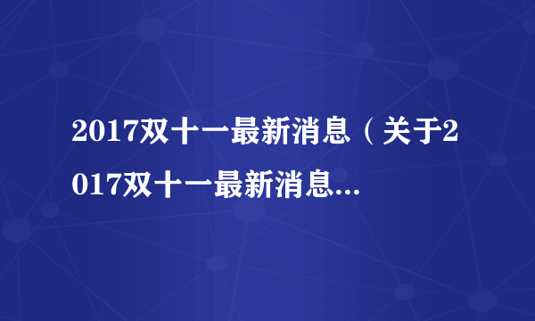 2017双十一最新消息（关于2017双十一最新消息的简介）