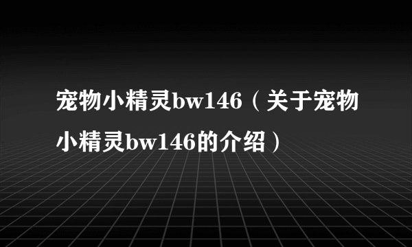 宠物小精灵bw146（关于宠物小精灵bw146的介绍）