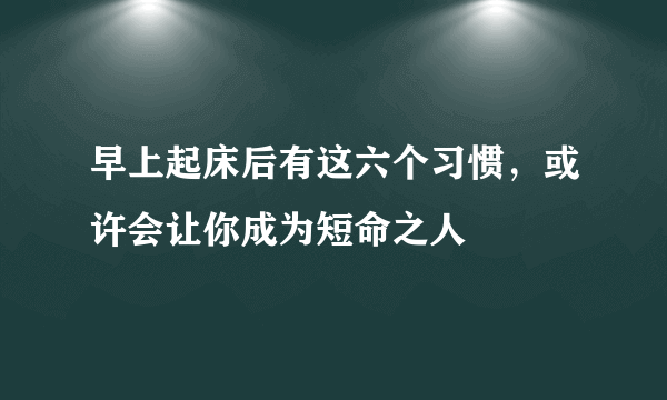 早上起床后有这六个习惯，或许会让你成为短命之人