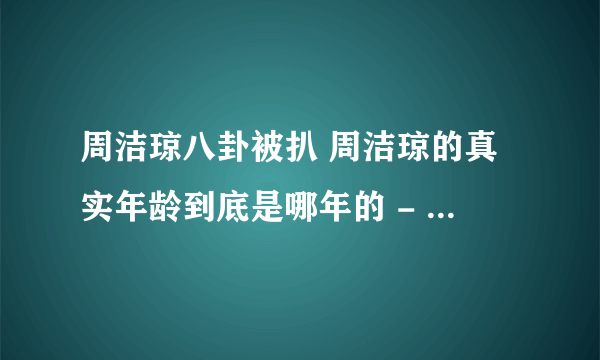 周洁琼八卦被扒 周洁琼的真实年龄到底是哪年的 - 娱乐八卦 - 飞外网