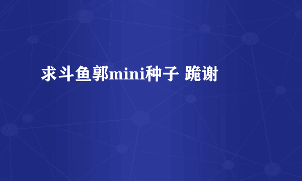 求斗鱼郭mini种子 跪谢