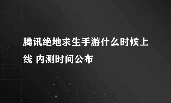 腾讯绝地求生手游什么时候上线 内测时间公布