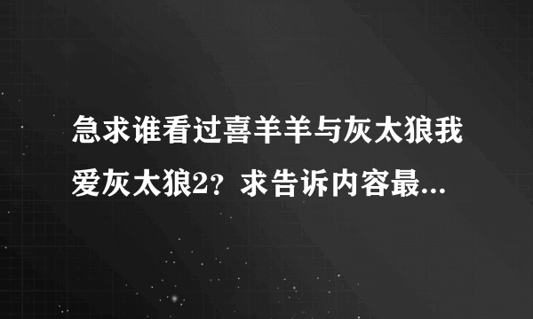 急求谁看过喜羊羊与灰太狼我爱灰太狼2？求告诉内容最后是非下载让我看看谢谢了！