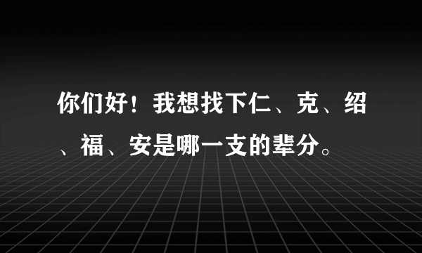 你们好！我想找下仁、克、绍、福、安是哪一支的辈分。