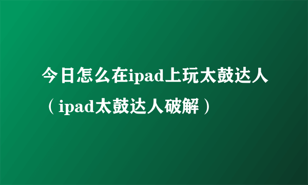 今日怎么在ipad上玩太鼓达人（ipad太鼓达人破解）