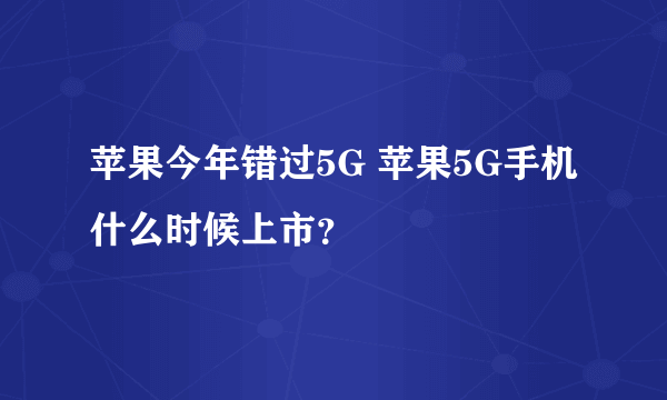 苹果今年错过5G 苹果5G手机什么时候上市？