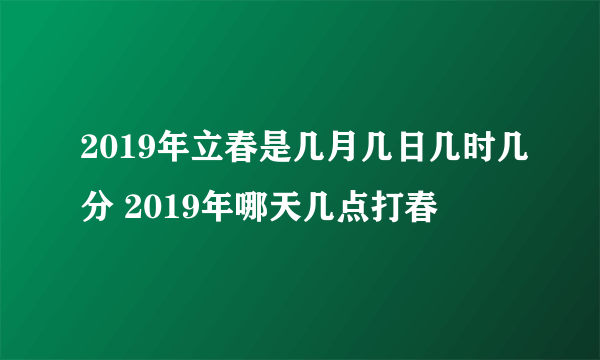 2019年立春是几月几日几时几分 2019年哪天几点打春