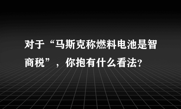 对于“马斯克称燃料电池是智商税”，你抱有什么看法？