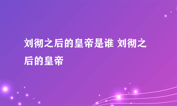 刘彻之后的皇帝是谁 刘彻之后的皇帝