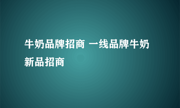 牛奶品牌招商 一线品牌牛奶新品招商