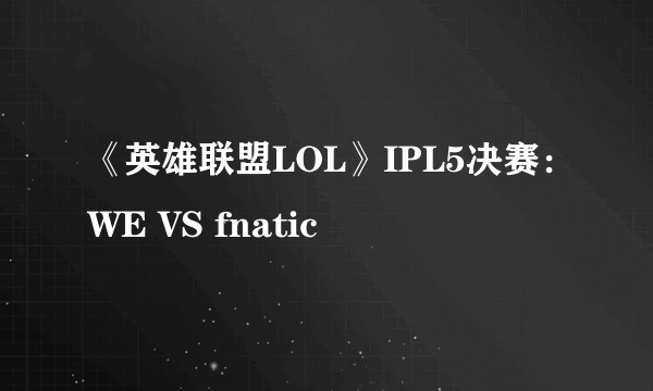 《英雄联盟LOL》IPL5决赛：WE VS fnatic