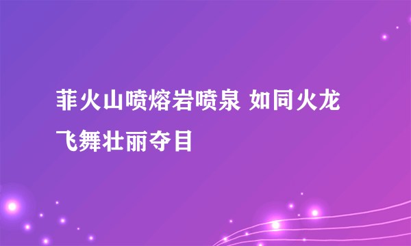 菲火山喷熔岩喷泉 如同火龙飞舞壮丽夺目