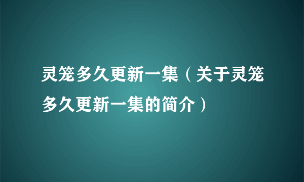 灵笼多久更新一集（关于灵笼多久更新一集的简介）