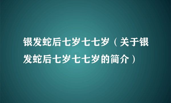 银发蛇后七岁七七岁（关于银发蛇后七岁七七岁的简介）