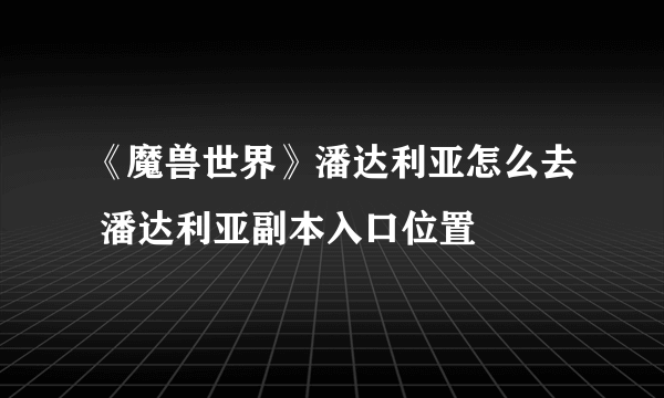 《魔兽世界》潘达利亚怎么去 潘达利亚副本入口位置