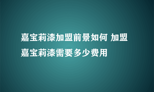 嘉宝莉漆加盟前景如何 加盟嘉宝莉漆需要多少费用