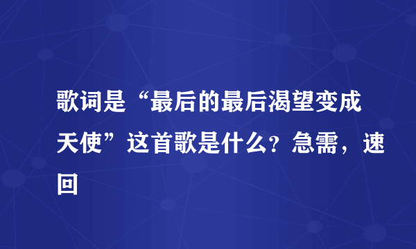 歌词是“最后的最后渴望变成天使”这首歌是什么？急需，速回