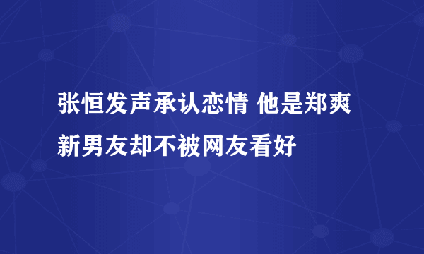 张恒发声承认恋情 他是郑爽新男友却不被网友看好