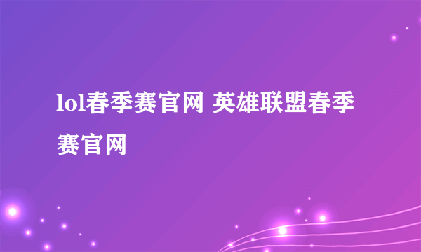 lol春季赛官网 英雄联盟春季赛官网