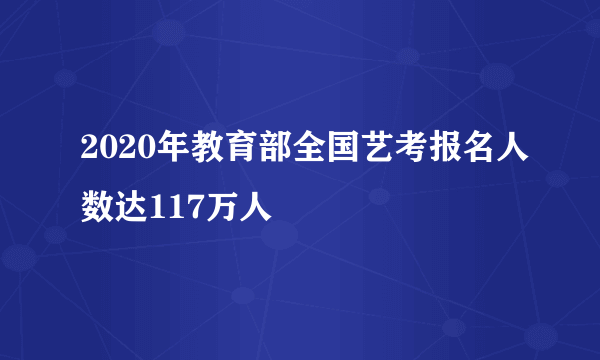 2020年教育部全国艺考报名人数达117万人