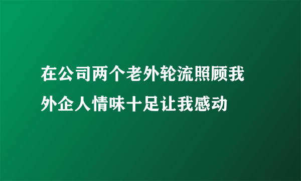 在公司两个老外轮流照顾我 外企人情味十足让我感动