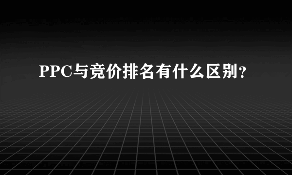 PPC与竞价排名有什么区别？