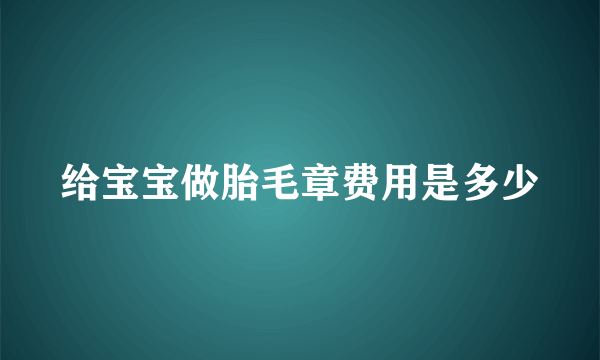 给宝宝做胎毛章费用是多少