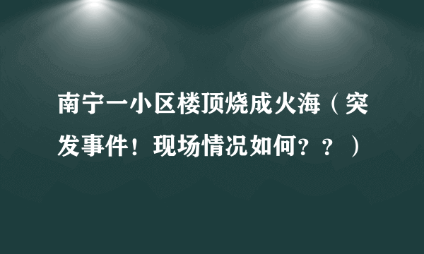 南宁一小区楼顶烧成火海（突发事件！现场情况如何？？）