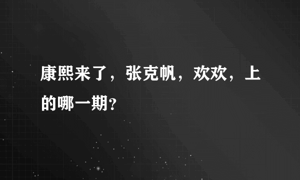 康熙来了，张克帆，欢欢，上的哪一期？