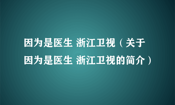 因为是医生 浙江卫视（关于因为是医生 浙江卫视的简介）