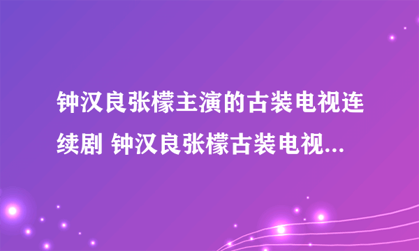 钟汉良张檬主演的古装电视连续剧 钟汉良张檬古装电视连续剧剧情简介