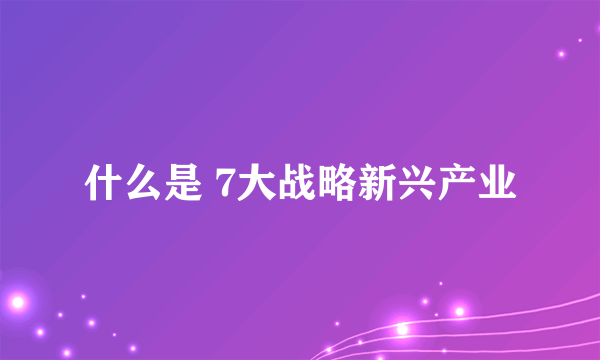 什么是 7大战略新兴产业