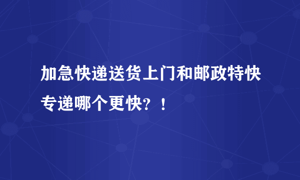 加急快递送货上门和邮政特快专递哪个更快？！