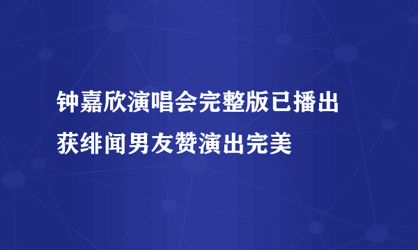 钟嘉欣演唱会完整版已播出 获绯闻男友赞演出完美