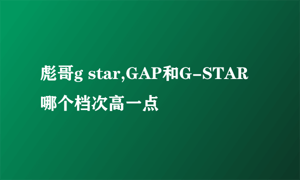 彪哥g star,GAP和G-STAR哪个档次高一点