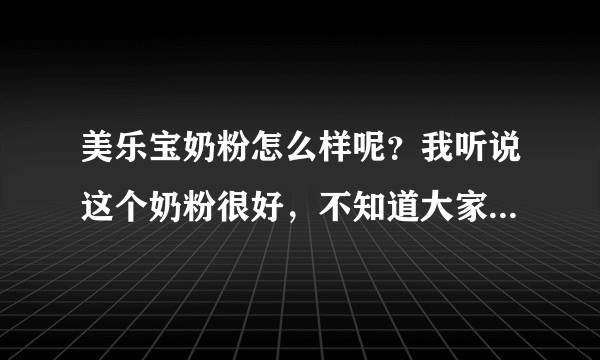 美乐宝奶粉怎么样呢？我听说这个奶粉很好，不知道大家喝的怎么...