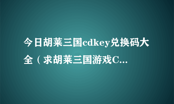 今日胡莱三国cdkey兑换码大全（求胡莱三国游戏CDKEY有用就给分）