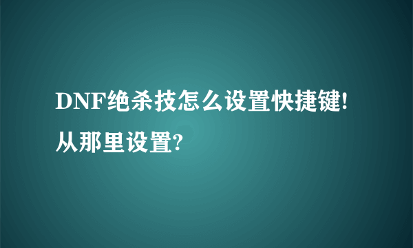 DNF绝杀技怎么设置快捷键!从那里设置?