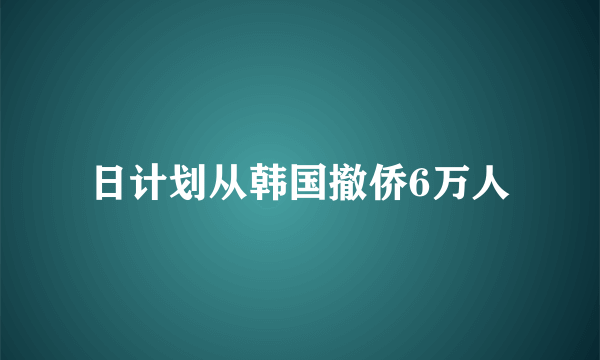 日计划从韩国撤侨6万人