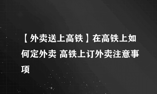 【外卖送上高铁】在高铁上如何定外卖 高铁上订外卖注意事项