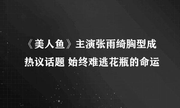 《美人鱼》主演张雨绮胸型成热议话题 始终难逃花瓶的命运