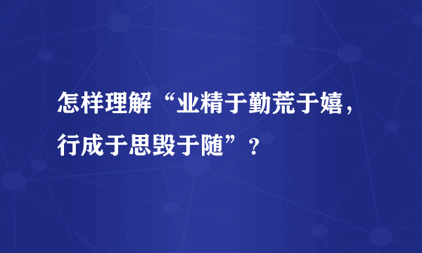 怎样理解“业精于勤荒于嬉，行成于思毁于随”？